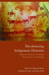 Title: Decolonizing Indigenous Histories: Exploring Prehistoric/Colonial Transitions in Archaeology, Author: Maxine Oland