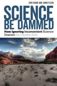 Title: Science Be Dammed: How Ignoring Inconvenient Science Drained the Colorado River, Author: Eric Kuhn