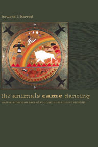 Title: The Animals Came Dancing: Native American Sacred Ecology and Animal Kinship, Author: Howard L. Harrod