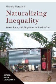 Title: Naturalizing Inequality: Water, Race, and Biopolitics in South Africa, Author: Michela Marcatelli