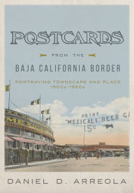 Title: Postcards from the Baja California Border: Portraying Townscape and Place, 1900s-1950s, Author: Daniel D. Arreola