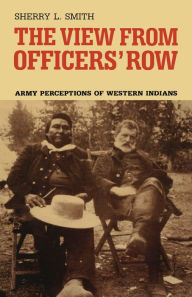 Title: The View from Officers' Row: Army Perceptions of Western Indians, Author: Sherry L. Smith