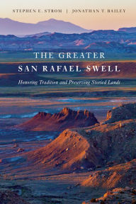 Title: The Greater San Rafael Swell: Honoring Tradition and Preserving Storied Lands, Author: Stephen E. Strom