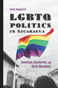 Title: LGBTQ Politics in Nicaragua: Revolution, Dictatorship, and Social Movements, Author: Karen Kampwirth