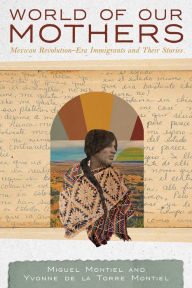 Title: World of Our Mothers: Mexican Revolution-Era Immigrants and Their Stories, Author: Miguel Montiel