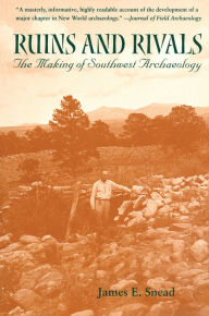 Title: Ruins and Rivals: The Making of Southwest Archaeology, Author: James E. Snead