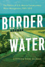 Border Water: The Politics of U.S.-Mexico Transboundary Water Management, 1945-2015