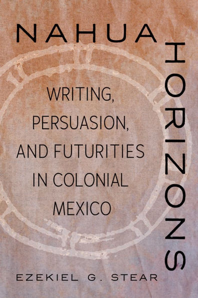 Nahua Horizons: Writing, Persuasion, and Futurities Colonial Mexico
