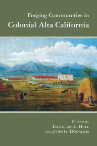 Title: Forging Communities in Colonial Alta California, Author: Kathleen L. Hull