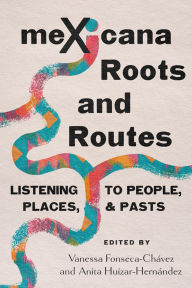 Title: meXicana Roots and Routes: Listening to People, Places, and Pasts, Author: Vanessa Fonseca-Chávez