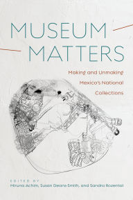 Download full book Museum Matters: Making and Unmaking Mexico's National Collections by Miruna Achim, Susan Deans-Smith, Sandra Rozental  9780816556533