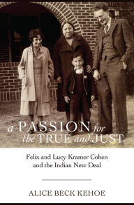 Title: A Passion for the True and Just: Felix and Lucy Kramer Cohen and the Indian New Deal, Author: Alice Beck Kehoe