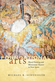 Title: Foundational Arts: Mural Painting and Missionary Theater in New Spain, Author: Michael K. Schuessler