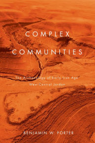 Title: Complex Communities: The Archaeology of Early Iron Age West-Central Jordan, Author: Benjamin W. Porter