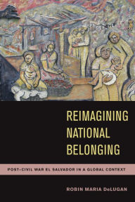 Title: Reimagining National Belonging: Post-Civil War El Salvador in a Global Context, Author: Robin Maria DeLugan