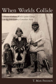 Title: When Worlds Collide: Hunter-Gatherer World-System Change in the 19th Century Canadian Arctic, Author: T. Max Friesen