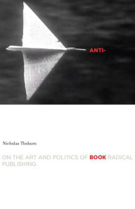 Title: Anti-Book: On the Art and Politics of Radical Publishing, Author: Nicholas Thoburn