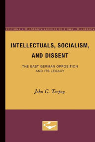 Title: Intellectuals, Socialism, and Dissent: The East German Opposition and Its Legacy, Author: John C. Torpey