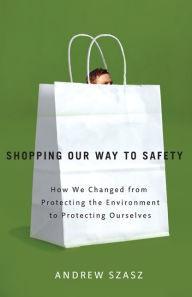 Title: Shopping Our Way to Safety: How We Changed from Protecting the Environment to Protecting Ourselves, Author: Andrew Szasz