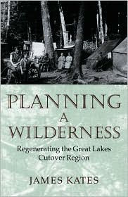 Title: Planning A Wilderness: Regenerating the Great Lakes Cutover Region, Author: James Kates