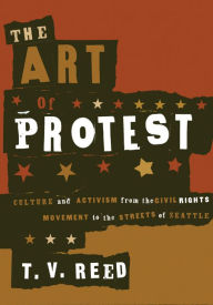 Title: The Art of Protest: Culture and Activism from the Civil Rights Movement to the Streets of Seattle, Author: T. V. Reed