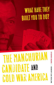 Title: What Have They Built You to Do?: The Manchurian Candidate and Cold War America, Author: Matthew Frye Jacobson