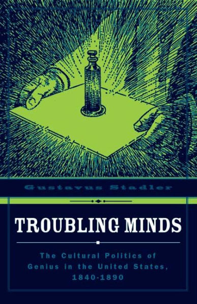 Troubling Minds: The Cultural Politics Of Genius In The United States, 1840-1890