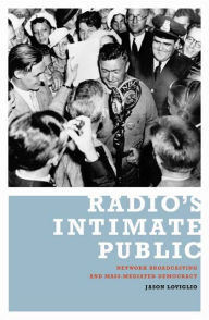 Title: Radio's Intimate Public: Network Broadcasting and Mass-Mediated Democracy, Author: Jason Loviglio