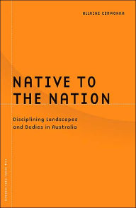 Title: Native To The Nation: Disciplining Landscapes And Bodies In Australia, Author: Allaine Cerwonka