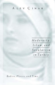 Title: Modernity, Islam, and Secularism in Turkey: Bodies, Places, and Time / Edition 1, Author: Alev Cinar