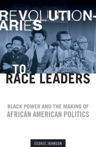 Title: Revolutionaries to Race Leaders: Black Power and the Making of African American Politics, Author: Cedric Johnson