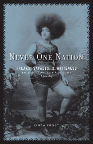 Title: Never One Nation: Freaks, Savages, and Whiteness in U.S. Popular Culture, 1850-1877, Author: Linda Frost