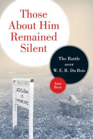 Title: Those About Him Remained Silent: The Battle over W. E. B. Du Bois, Author: Amy Bass