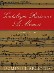 Title: Catalogue Raisonne As Memoir: A Composer's Life, Author: Dominick Argento