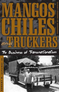 Title: Mangos, Chiles, and Truckers: The Business of Transnationalism, Author: Robert Alvarez Jr.