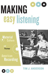 Title: Making Easy Listening: Material Culture and Postwar American Recording, Author: Tim Anderson