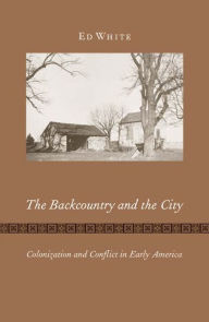 Title: The Backcountry and the City: Colonization and Conflict in Early America, Author: Ed White
