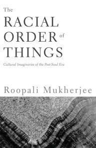 Title: The Racial Order Of Things: Cultural Imaginaries Of The Post-Soul Era / Edition 1, Author: Roopali Mukherjee