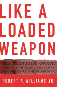 Title: Like a Loaded Weapon: The Rehnquist Court, Indian Rights, and the Legal History of Racism in America, Author: Robert Williams Jr.