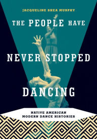 Title: The People Have Never Stopped Dancing: Native American Modern Dance Histories, Author: Jacqueline Shea Murphy