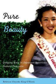 Title: Pure Beauty: Judging Race in Japanese American Beauty Pageants, Author: Rebecca Chiyoko King-O'Riain