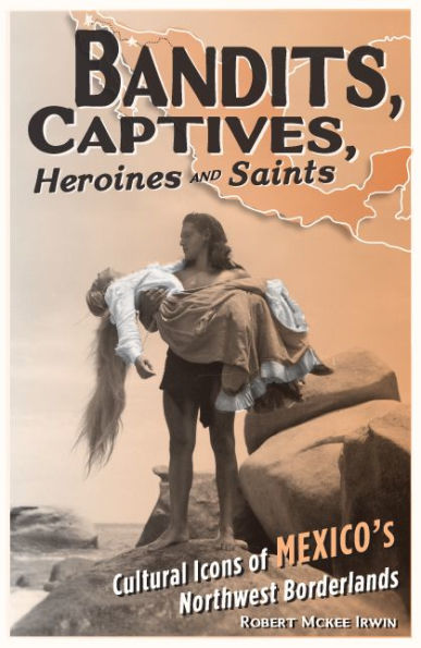 Bandits, Captives, Heroines, and Saints: Cultural Icons of Mexico's Northwest Borderlands