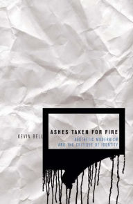 Title: Ashes Taken for Fire: Aesthetic Modernism and the Critique of Identity, Author: Kevin M. Bell