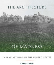 Title: The Architecture of Madness: Insane Asylums in the United States, Author: Carla Yanni