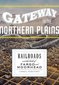 Title: Gateway to the Northern Plains: Railroads and the Birth of Fargo and Moorhead, Author: Carroll Engelhardt