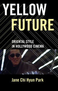 Title: Yellow Future: Oriental Style in Hollywood Cinema, Author: Jane Chi Hyun Park