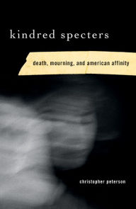 Title: Kindred Specters: Death, Mourning, and American Affinity, Author: Christopher Peterson