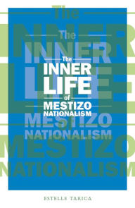 Title: The Inner Life of Mestizo Nationalism, Author: Estelle Tarica