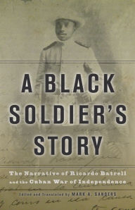 Title: A Black Soldier's Story: The Narrative of Ricardo Batrell and the Cuban War of Independence, Author: Ricardo Batrell