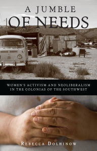 Title: A Jumble of Needs: Women's Activism and Neoliberalism in the Colonias of the Southwest, Author: Rebecca Dolhinow